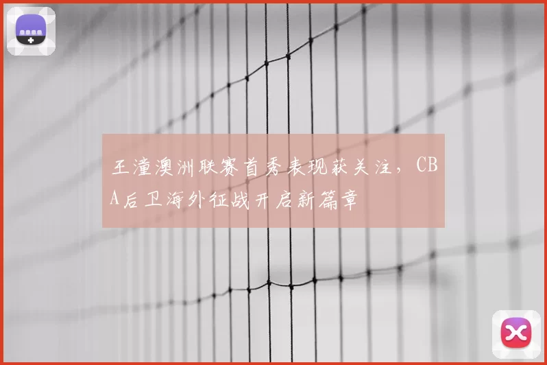 王潼澳洲联赛首秀表现获关注,CBA后卫海外征战开启新篇章