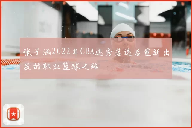 张子涵2022年CBA选秀落选后重新出发的职业篮球之路