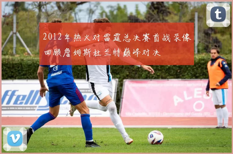 2012年热火对雷霆总决赛首战录像回顾詹姆斯杜兰特巅峰对决