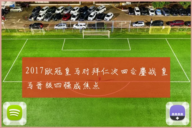 2017欧冠皇马对拜仁次回合鏖战 皇马晋级四强成焦点