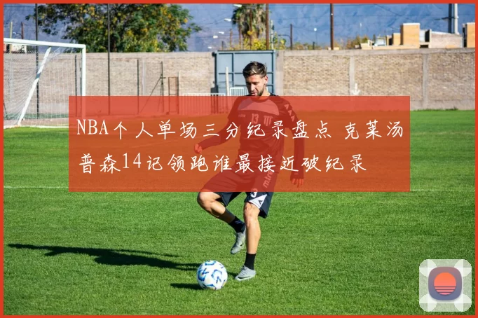 NBA个人单场三分纪录盘点 克莱汤普森14记领跑谁最接近破纪录