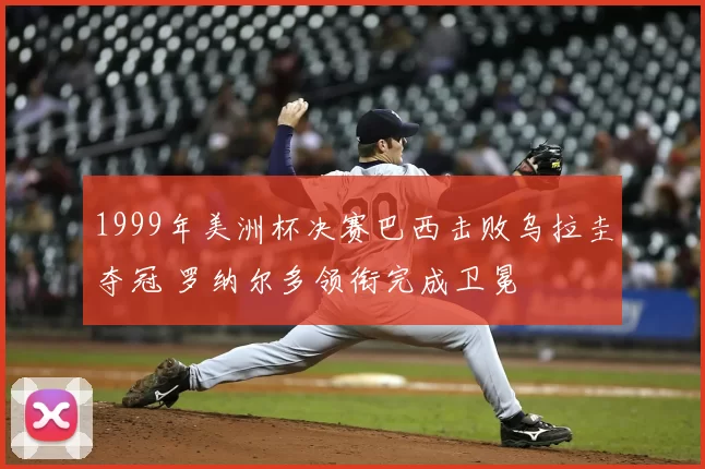 1999年美洲杯决赛巴西击败乌拉圭夺冠 罗纳尔多领衔完成卫冕