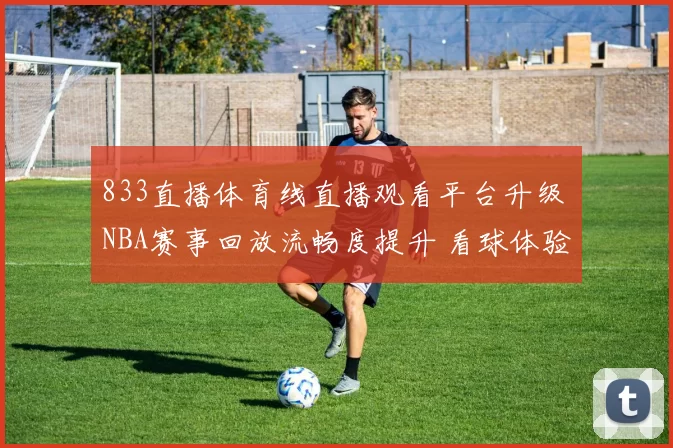833直播体育线直播观看平台升级 NBA赛事回放流畅度提升 看球体验更稳定