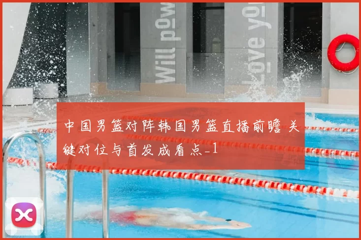 中国男篮对阵韩国男篮直播前瞻 关键对位与首发成看点_1