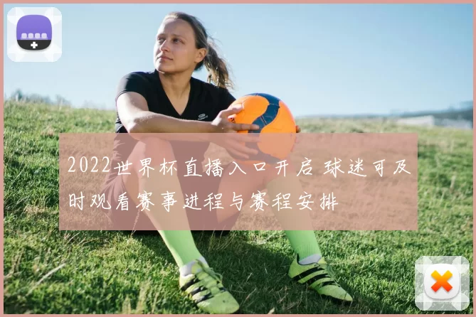 2022世界杯直播入口开启 球迷可及时观看赛事进程与赛程安排