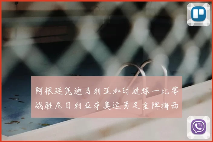 阿根廷凭迪马利亚加时进球一比零战胜尼日利亚夺奥运男足金牌梅西领衔