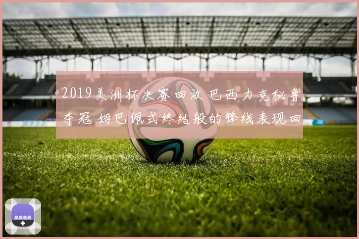 2019美洲杯决赛回放 巴西力克秘鲁夺冠 姆巴佩式终结般的锋线表现回顾