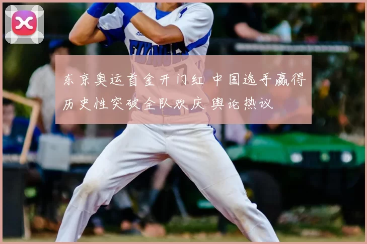 东京奥运首金开门红 中国选手赢得历史性突破全队欢庆 舆论热议