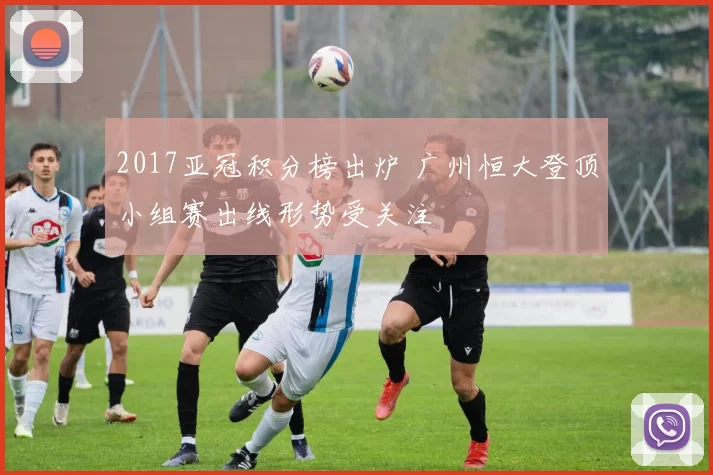 2017亚冠积分榜出炉 广州恒大登顶小组赛出线形势受关注