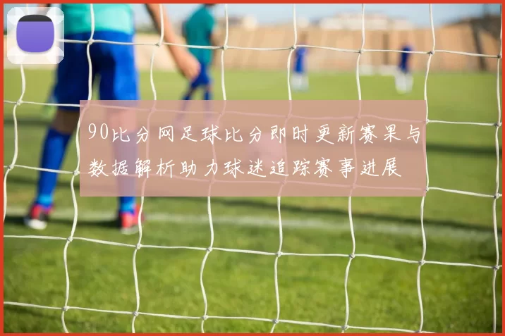 90比分网足球比分即时更新赛果与数据解析助力球迷追踪赛事进展