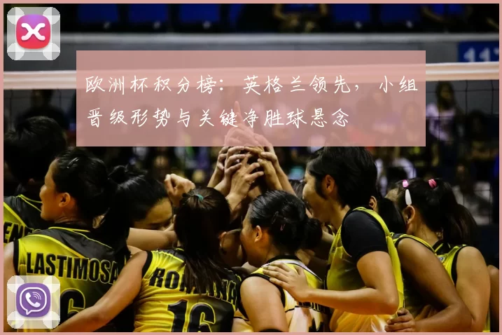 欧洲杯积分榜:英格兰领先,小组晋级形势与关键净胜球悬念