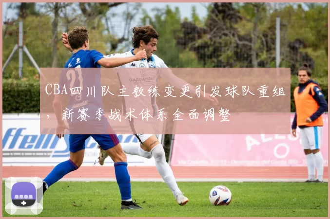 CBA四川队主教练变更引发球队重组，新赛季战术体系全面调整