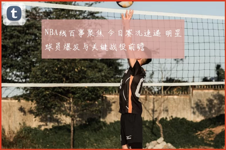 NBA线百事聚焦 今日赛况速递 明星球员爆发与关键战役前瞻