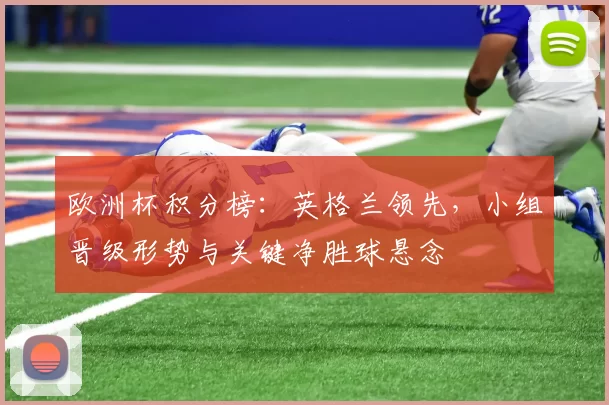 欧洲杯积分榜:英格兰领先,小组晋级形势与关键净胜球悬念