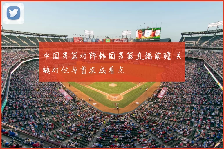 中国男篮对阵韩国男篮直播前瞻 关键对位与首发成看点