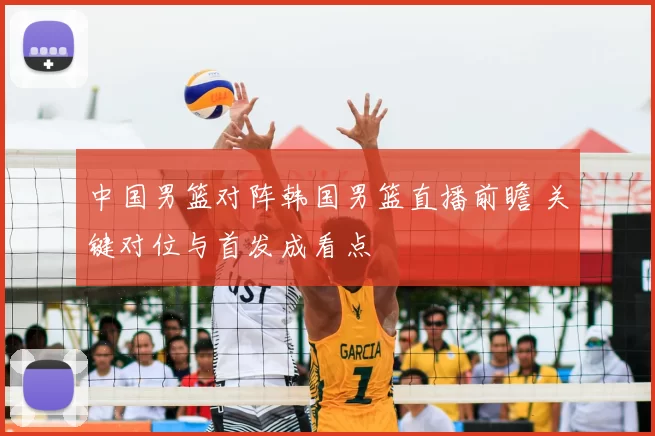 中国男篮对阵韩国男篮直播前瞻 关键对位与首发成看点