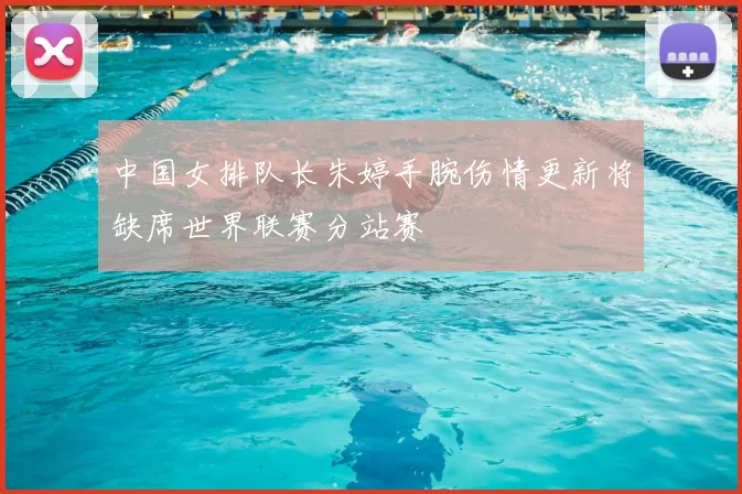 中国女排队长朱婷手腕伤情更新将缺席世界联赛分站赛