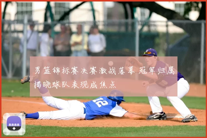 男篮锦标赛决赛激战落幕 冠军归属揭晓球队表现成焦点