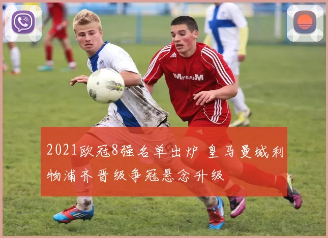 2021欧冠8强名单出炉 皇马曼城利物浦齐晋级争冠悬念升级