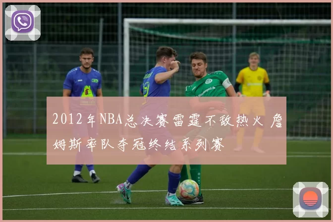 2012年NBA总决赛雷霆不敌热火 詹姆斯率队夺冠终结系列赛
