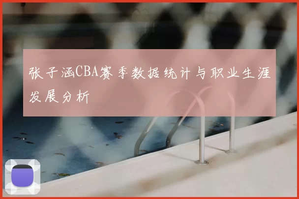 张子涵CBA赛季数据统计与职业生涯发展分析