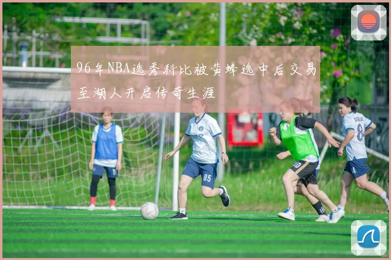 96年NBA选秀科比被黄蜂选中后交易至湖人开启传奇生涯