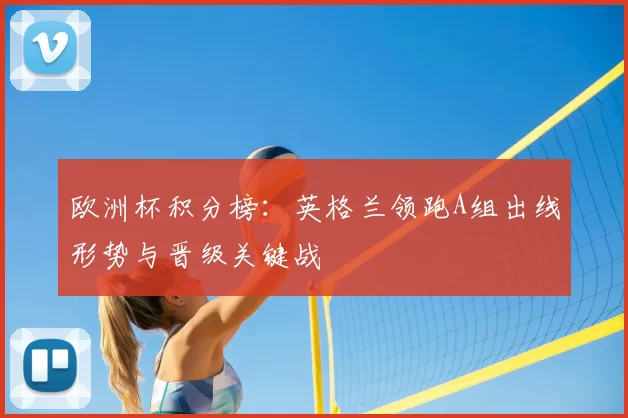 欧洲杯积分榜:英格兰领跑A组出线形势与晋级关键战