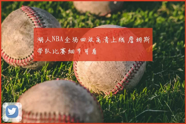 湖人NBA全场回放高清上线 詹姆斯带队比赛细节可看