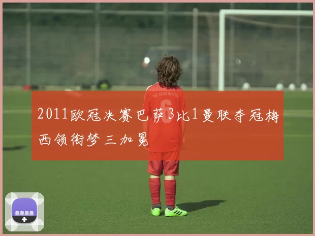 2011欧冠决赛巴萨3比1曼联夺冠梅西领衔梦三加冕