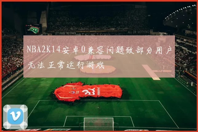 NBA2K14安卓0兼容问题致部分用户无法正常运行游戏