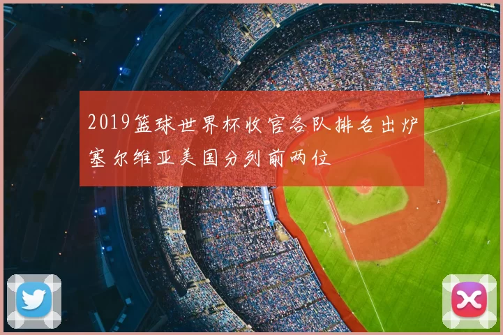 2019篮球世界杯收官各队排名出炉塞尔维亚美国分列前两位