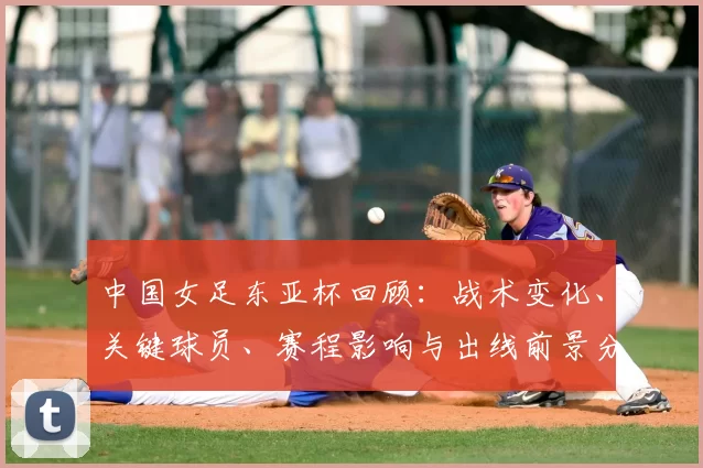 中国女足东亚杯回顾:战术变化、关键球员、赛程影响与出线前景分析