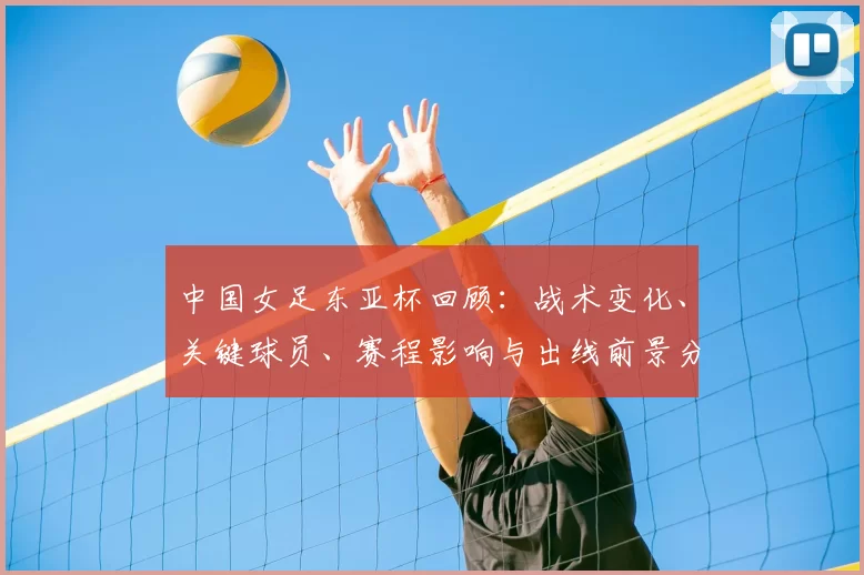 中国女足东亚杯回顾:战术变化、关键球员、赛程影响与出线前景分析