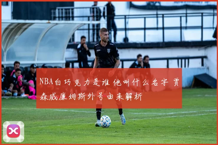 NBA白巧克力是谁 他叫什么名字 贾森威廉姆斯外号由来解析