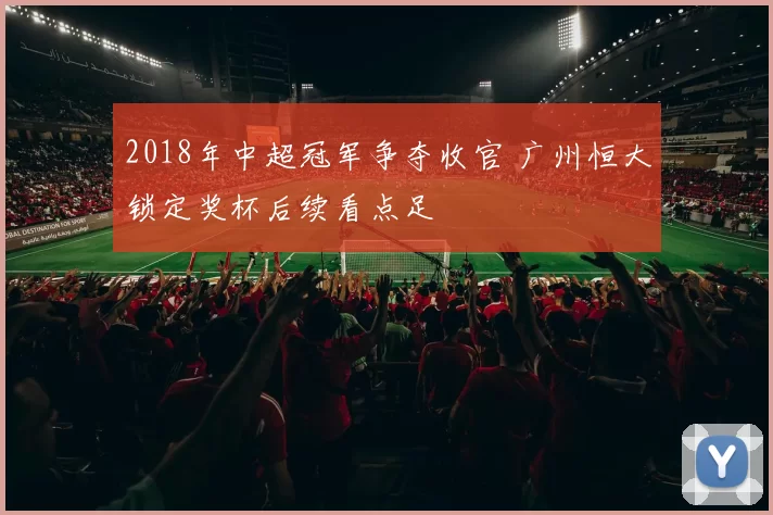 2018年中超冠军争夺收官 广州恒大锁定奖杯后续看点足