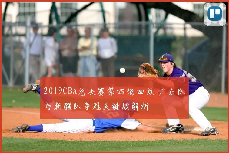 2019CBA总决赛第四场回放 广东队与新疆队争冠关键战解析