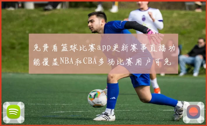免费看篮球比赛app更新赛事直播功能覆盖NBA和CBA多场比赛用户可免费收看精彩回放