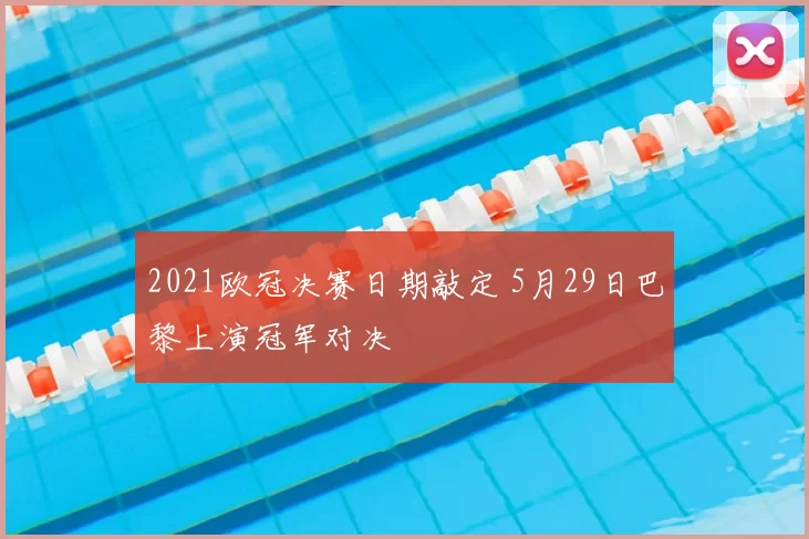 2021欧冠决赛日期敲定 5月29日巴黎上演冠军对决