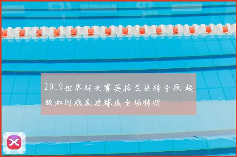 2019世界杯决赛英格兰逆转夺冠 超级加时戏剧进球成全场转折