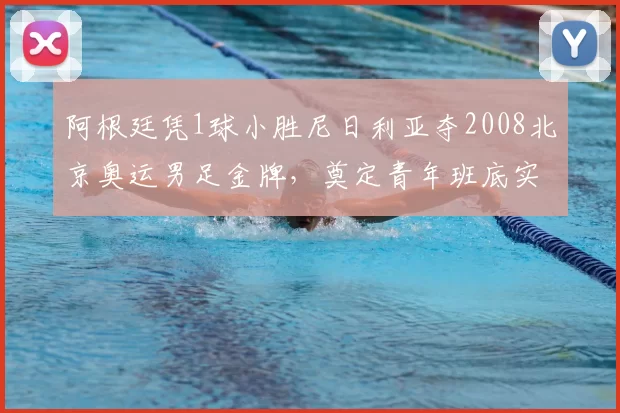阿根廷凭1球小胜尼日利亚夺2008北京奥运男足金牌,奠定青年班底实力