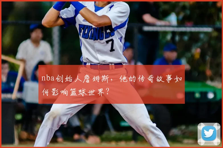 nba创始人詹姆斯，他的传奇故事如何影响篮球世界？