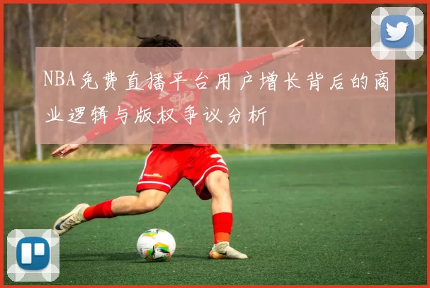 NBA免费直播平台用户增长背后的商业逻辑与版权争议分析