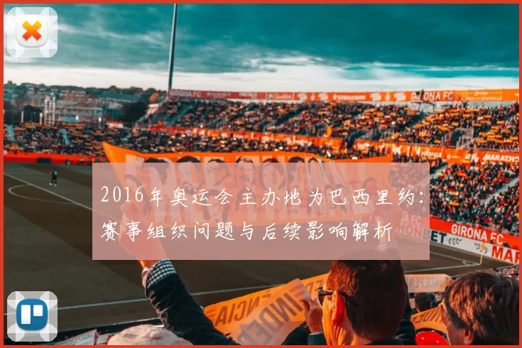 2016年奥运会主办地为巴西里约：赛事组织问题与后续影响解析