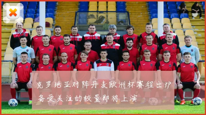 克罗地亚对阵丹麦欧洲杯赛程出炉 备受关注的较量即将上演