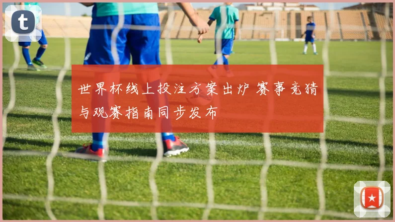 世界杯线上投注方案出炉 赛事竞猜与观赛指南同步发布