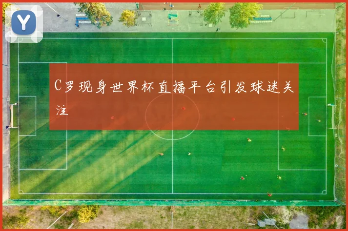 C罗现身世界杯直播平台引发球迷关注
