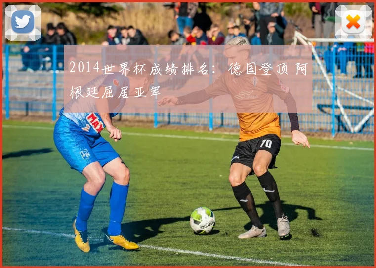 2014世界杯成绩排名：德国登顶 阿根廷屈居亚军