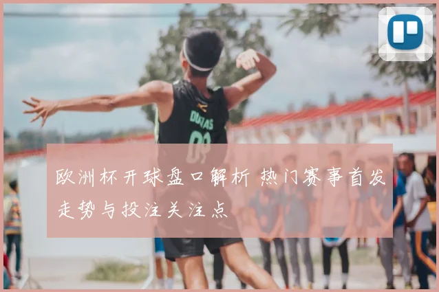欧洲杯开球盘口解析 热门赛事首发走势与投注关注点