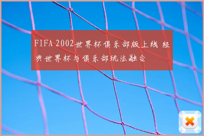 FIFA 2002世界杯俱乐部版上线 经典世界杯与俱乐部玩法融合