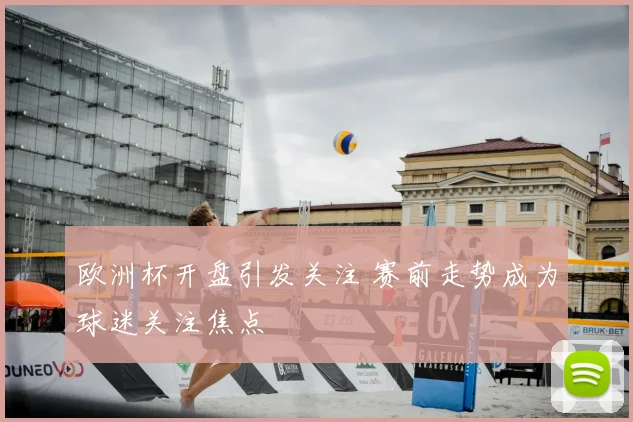 欧洲杯开盘引发关注 赛前走势成为球迷关注焦点